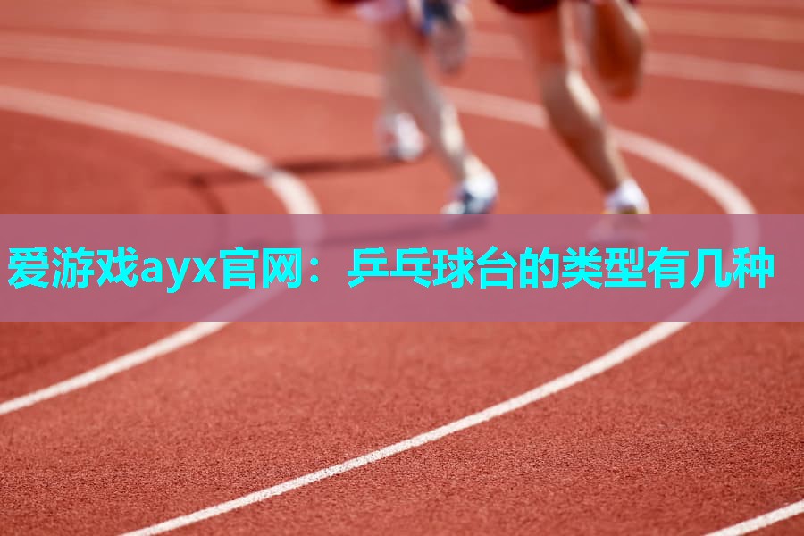 爱游戏ayx官网：乒乓球台的类型有几种