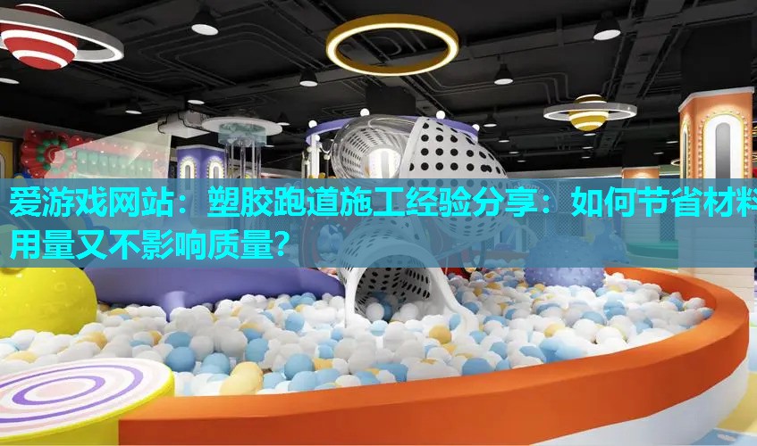 爱游戏网站：塑胶跑道施工经验分享：如何节省材料用量又不影响质量？