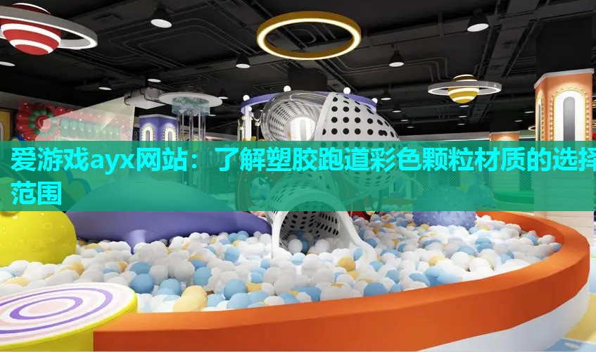爱游戏ayx网站：了解塑胶跑道彩色颗粒材质的选择范围