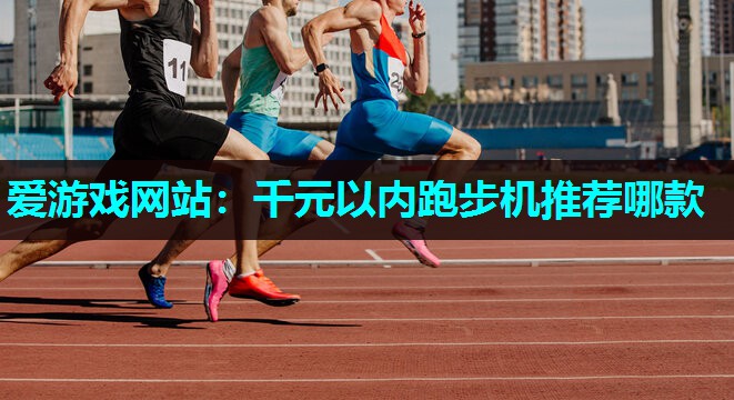 爱游戏网站：千元以内跑步机推荐哪款