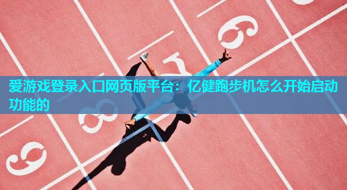 爱游戏登录入口网页版平台：亿健跑步机怎么开始启动功能的
