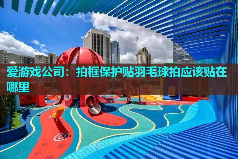 爱游戏公司：拍框保护贴羽毛球拍应该贴在哪里