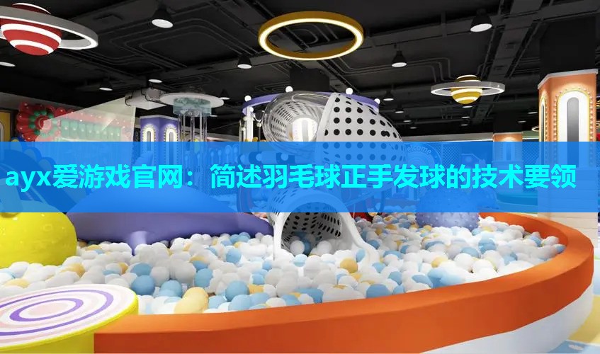 ayx爱游戏官网：简述羽毛球正手发球的技术要领