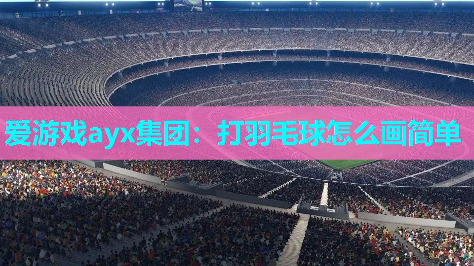 爱游戏ayx集团：打羽毛球怎么画简单