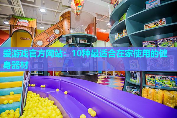爱游戏官方网站：10种最适合在家使用的健身器材