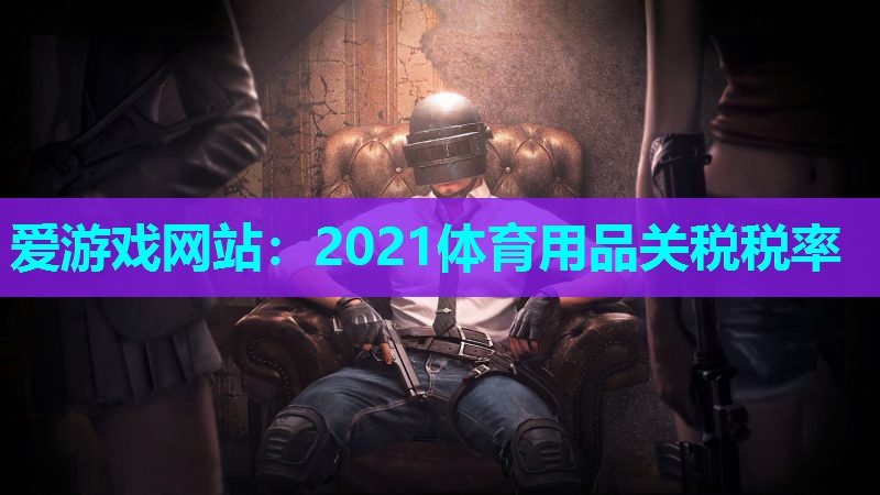 爱游戏网站：2021体育用品关税税率