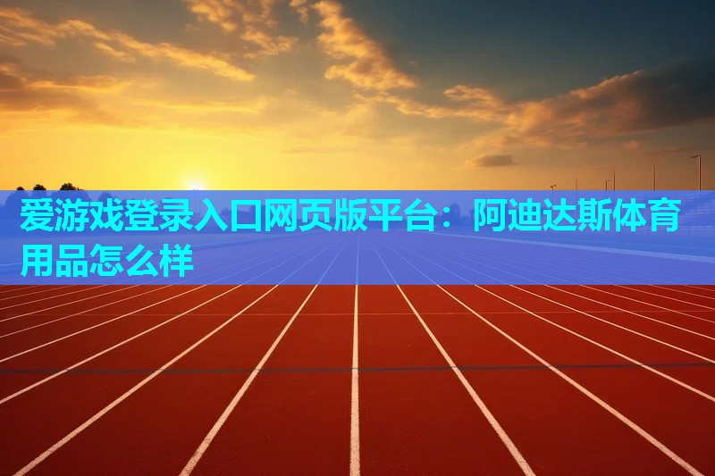 爱游戏登录入口网页版平台：阿迪达斯体育用品怎么样