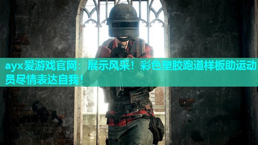 ayx爱游戏官网：展示风采！彩色塑胶跑道样板助运动员尽情表达自我！