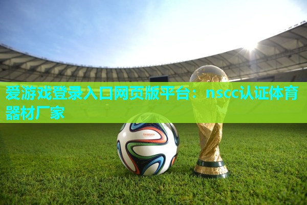 爱游戏登录入口网页版平台：nscc认证体育器材厂家