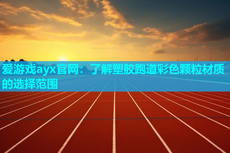 爱游戏ayx官网：了解塑胶跑道彩色颗粒材质的选择范围
