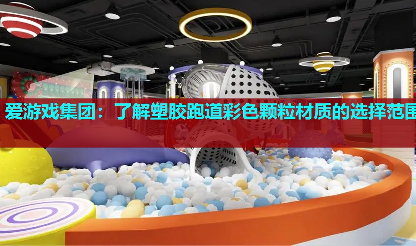 爱游戏集团：了解塑胶跑道彩色颗粒材质的选择范围