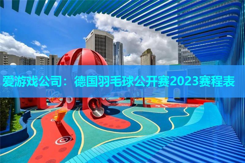 爱游戏公司：德国羽毛球公开赛2023赛程表