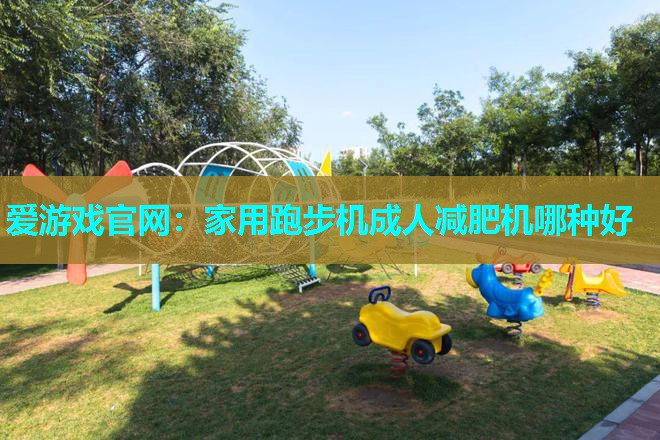 爱游戏官网：家用跑步机成人减肥机哪种好