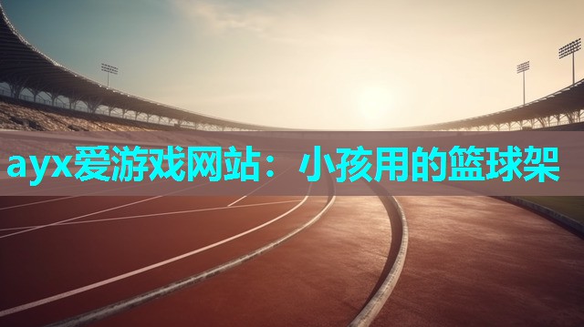 ayx爱游戏网站：小孩用的篮球架
