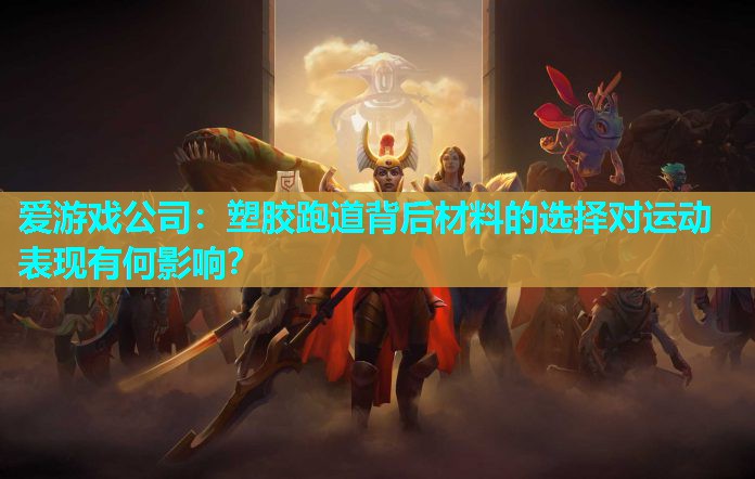 爱游戏公司：塑胶跑道背后材料的选择对运动表现有何影响？