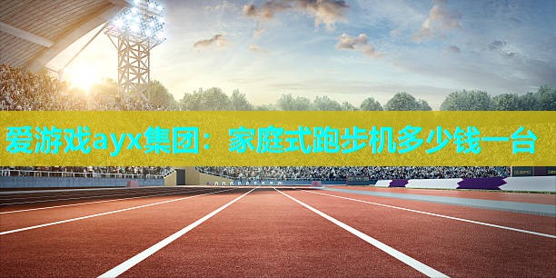 爱游戏ayx集团：家庭式跑步机多少钱一台