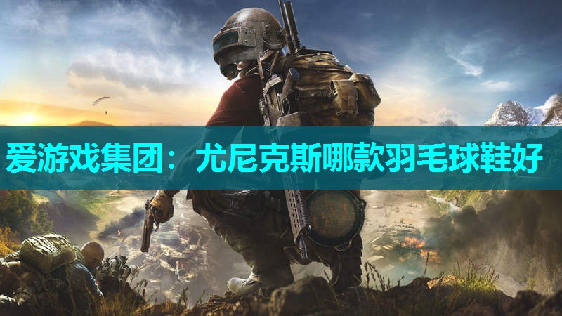 爱游戏集团：尤尼克斯哪款羽毛球鞋好