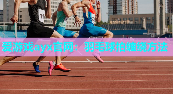 爱游戏ayx官网：羽毛球拍缠绕方法