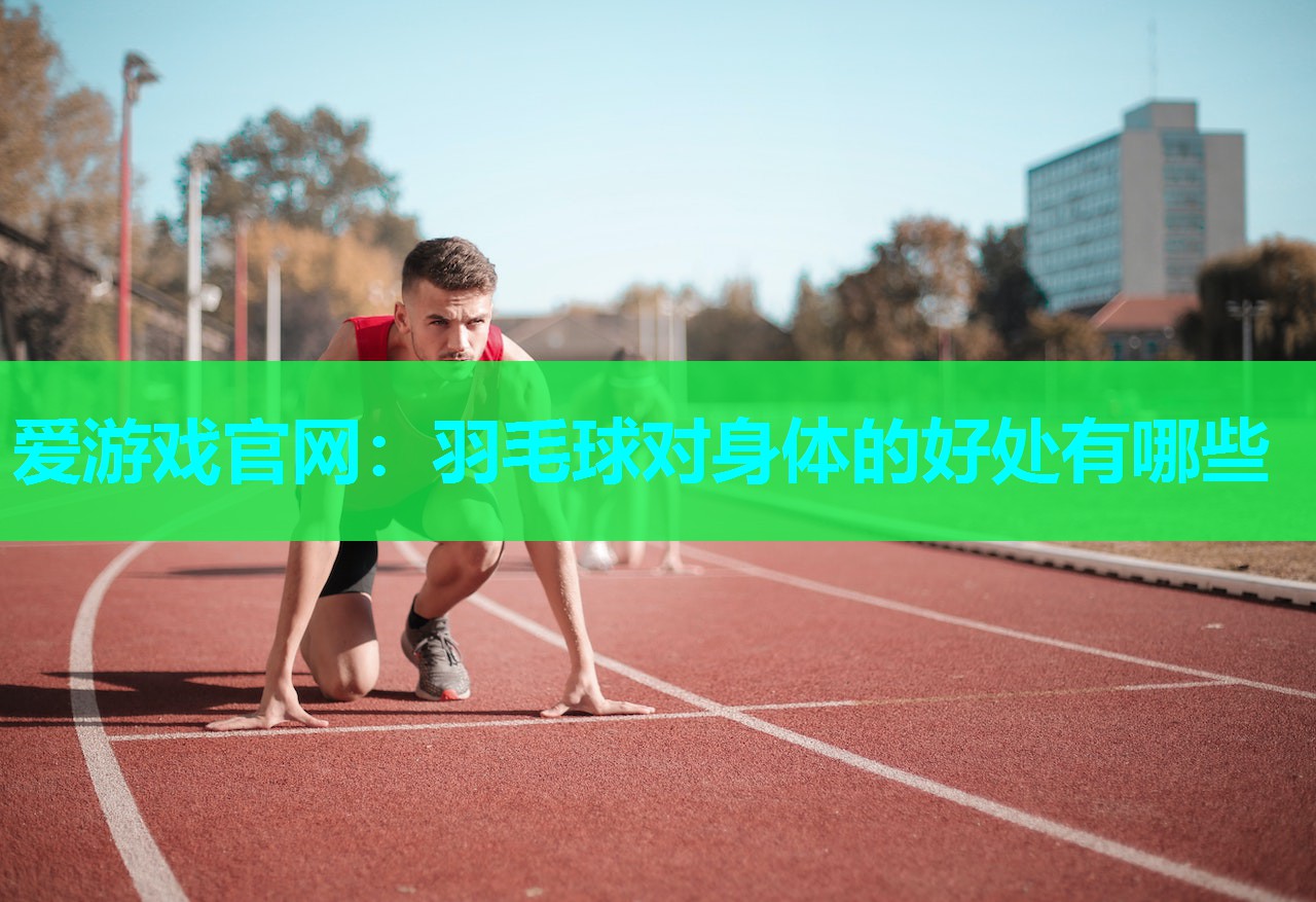 爱游戏官网：羽毛球对身体的好处有哪些