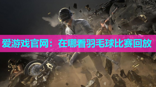 爱游戏官网：在哪看羽毛球比赛回放