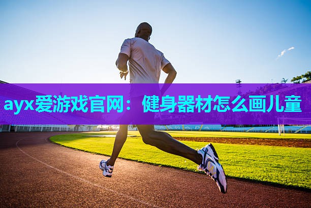ayx爱游戏官网：健身器材怎么画儿童