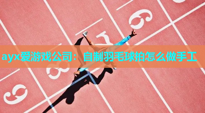 ayx爱游戏公司：自制羽毛球拍怎么做手工