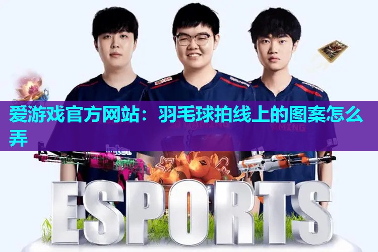 爱游戏官方网站：羽毛球拍线上的图案怎么弄