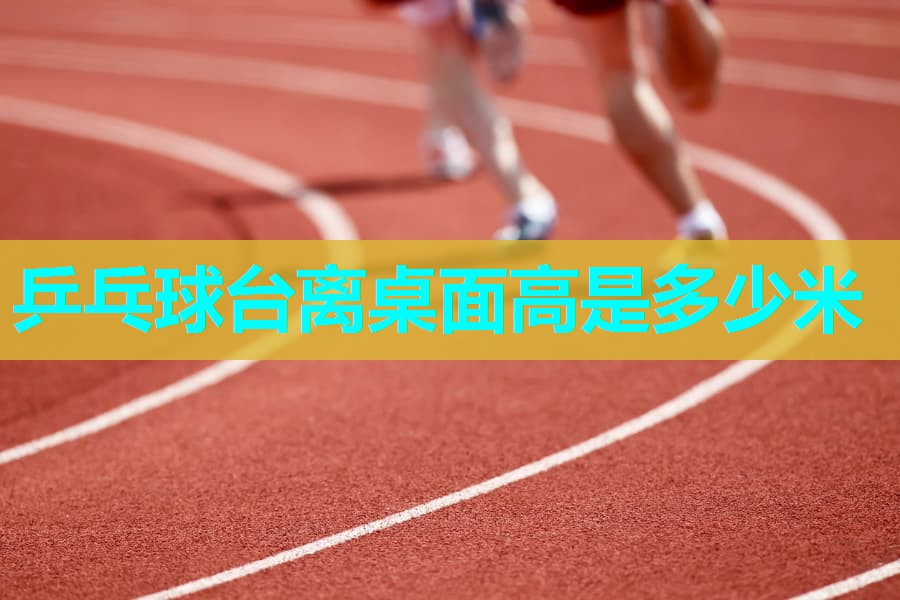 乒乓球台离桌面高是多少米