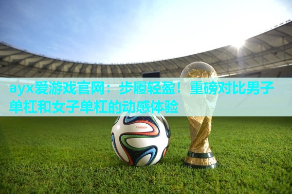 步履轻盈！重磅对比男子单杠和女子单杠的动感体验