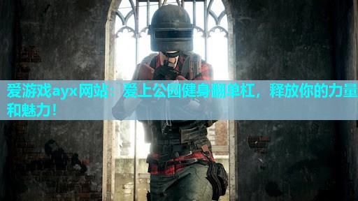 爱上公园健身翻单杠，释放你的力量和魅力！