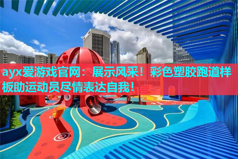 展示风采！彩色塑胶跑道样板助运动员尽情表达自我！