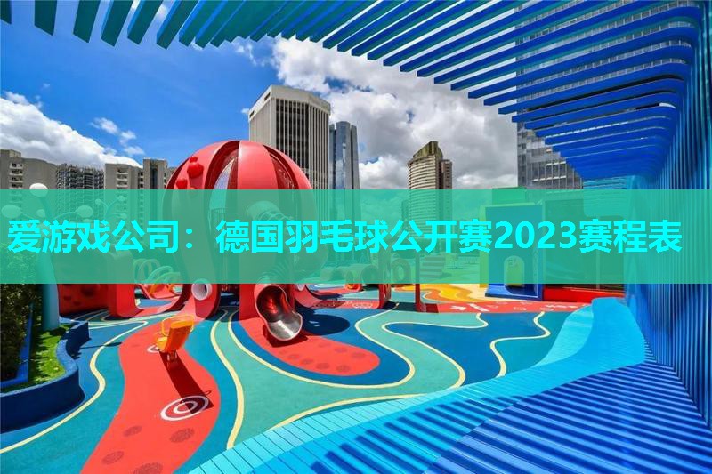德国羽毛球公开赛2023赛程表