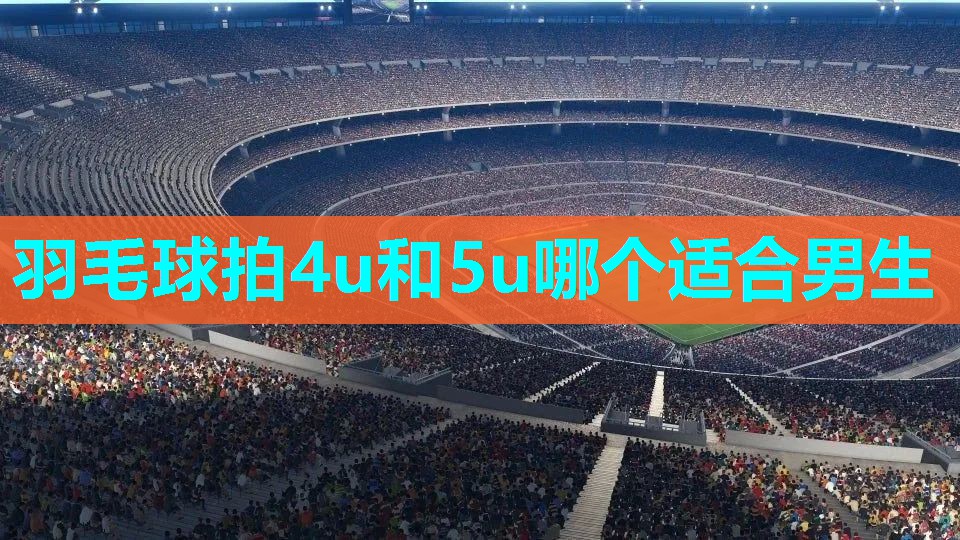 羽毛球拍4u和5u哪个适合男生