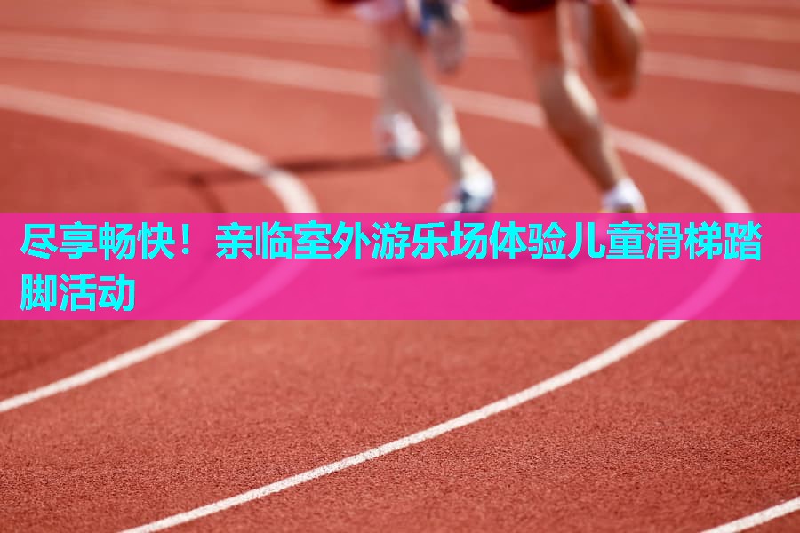 尽享畅快！亲临室外游乐场体验儿童滑梯踏脚活动