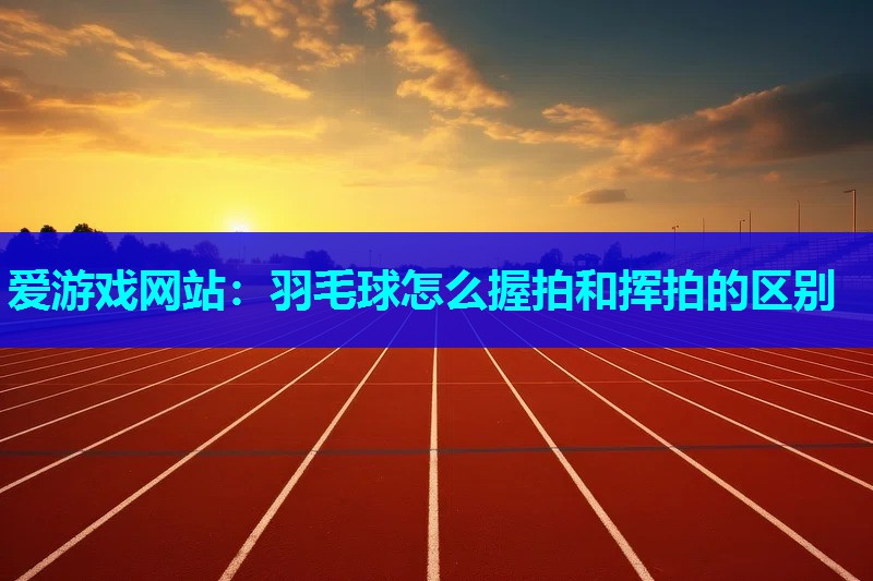 羽毛球怎么握拍和挥拍的区别